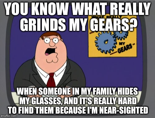 Peter Griffin News | YOU KNOW WHAT REALLY GRINDS MY GEARS? WHEN SOMEONE IN MY FAMILY HIDES MY GLASSES, AND IT'S REALLY HARD TO FIND THEM BECAUSE I'M NEAR-SIGHTED | image tagged in memes,peter griffin news | made w/ Imgflip meme maker
