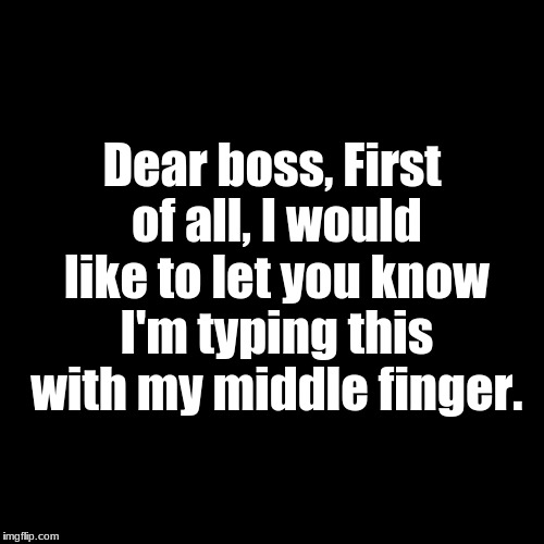 Blank Page | Dear boss, First of all, I would like to let you know I'm typing this with my middle finger. | image tagged in blank page | made w/ Imgflip meme maker