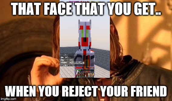 One Does Not Simply | THAT FACE THAT YOU GET.. WHEN YOU REJECT YOUR FRIEND | image tagged in memes,one does not simply | made w/ Imgflip meme maker