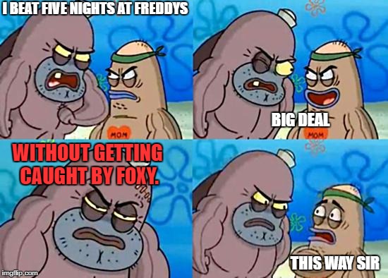 SpongebobClubPic1 | I BEAT FIVE NIGHTS AT FREDDYS; BIG DEAL; WITHOUT GETTING CAUGHT BY FOXY. THIS WAY SIR | image tagged in spongebobclubpic1 | made w/ Imgflip meme maker