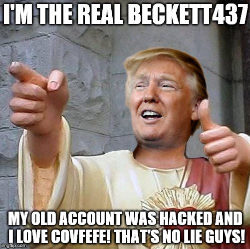 Trump Jesus | I'M THE REAL BECKETT437; MY OLD ACCOUNT WAS HACKED AND I LOVE COVFEFE! THAT'S NO LIE GUYS! | image tagged in trump jesus | made w/ Imgflip meme maker