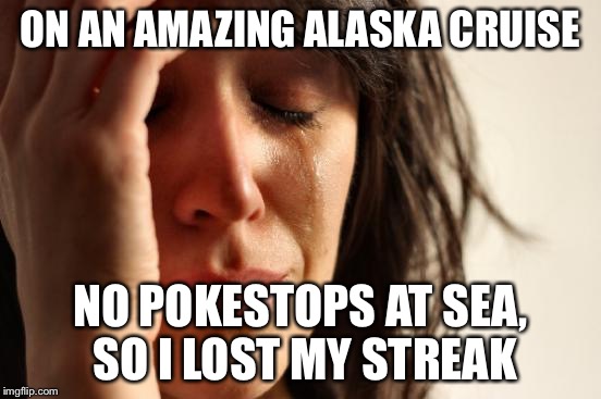 First World Problems Meme | ON AN AMAZING ALASKA CRUISE; NO POKESTOPS AT SEA, SO I LOST MY STREAK | image tagged in memes,first world problems | made w/ Imgflip meme maker