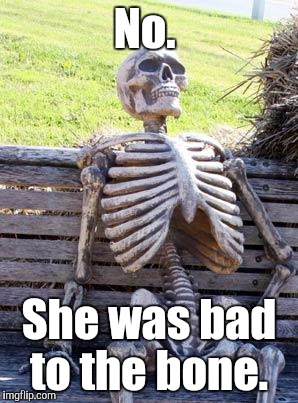 Waiting Skeleton Meme | No. She was bad to the bone. | image tagged in memes,waiting skeleton | made w/ Imgflip meme maker