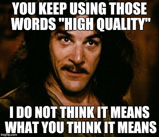 Inigo Montoya | YOU KEEP USING THOSE WORDS "HIGH QUALITY"; I DO NOT THINK IT MEANS WHAT YOU THINK IT MEANS | image tagged in memes,inigo montoya | made w/ Imgflip meme maker