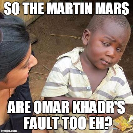 Third World Skeptical Kid Meme | SO THE MARTIN MARS; ARE OMAR KHADR'S FAULT TOO EH? | image tagged in memes,third world skeptical kid | made w/ Imgflip meme maker