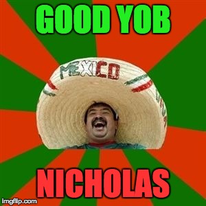 succesful mexican | GOOD YOB; NICHOLAS | image tagged in succesful mexican | made w/ Imgflip meme maker