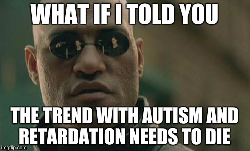 Matrix Morpheus Meme | WHAT IF I TOLD YOU THE TREND WITH AUTISM AND RETARDATION NEEDS TO DIE | image tagged in memes,matrix morpheus | made w/ Imgflip meme maker