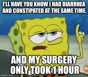I'll Have You Know Spongebob Meme | I'LL HAVE YOU KNOW I HAD DIARRHEA AND CONSTIPATED AT THE SAME TIME. AND MY SURGERY ONLY TOOK 1 HOUR | image tagged in memes,ill have you know spongebob | made w/ Imgflip meme maker