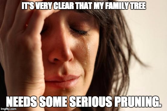 First World Problems | IT'S VERY CLEAR THAT MY FAMILY TREE; NEEDS SOME SERIOUS PRUNING. | image tagged in memes,first world problems | made w/ Imgflip meme maker