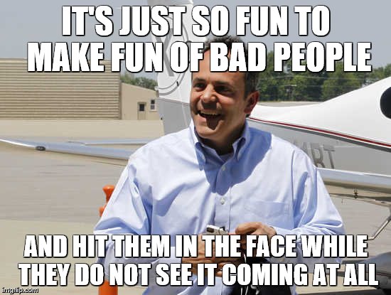 Evil Matt Bevin | IT'S JUST SO FUN TO MAKE FUN OF BAD PEOPLE; AND HIT THEM IN THE FACE WHILE THEY DO NOT SEE IT COMING AT ALL | image tagged in evil matt bevin | made w/ Imgflip meme maker