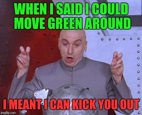 Dr Evil Laser Meme | WHEN I SAID I COULD MOVE GREEN AROUND I MEANT I CAN KICK YOU OUT | image tagged in memes,dr evil laser | made w/ Imgflip meme maker