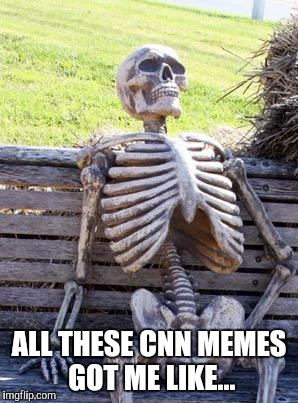 Waiting Skeleton Meme | ALL THESE CNN MEMES GOT ME LIKE... | image tagged in memes,waiting skeleton | made w/ Imgflip meme maker
