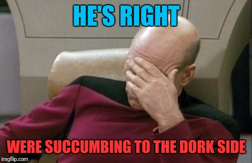 Captain Picard Facepalm Meme | HE'S RIGHT WERE SUCCUMBING TO THE DORK SIDE | image tagged in memes,captain picard facepalm | made w/ Imgflip meme maker