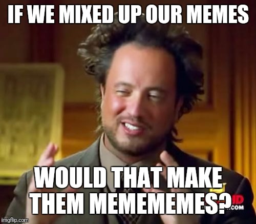 Ancient Aliens Meme | IF WE MIXED UP OUR MEMES WOULD THAT MAKE THEM MEMEMEMES? | image tagged in memes,ancient aliens | made w/ Imgflip meme maker
