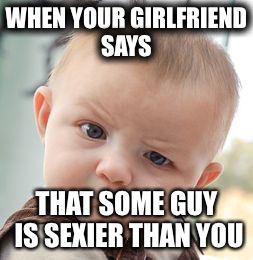 Skeptical Baby Meme | WHEN YOUR GIRLFRIEND SAYS; THAT SOME GUY IS SEXIER THAN YOU | image tagged in memes,skeptical baby | made w/ Imgflip meme maker