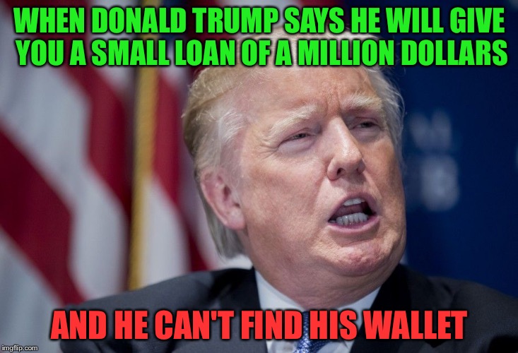Donald Trump Derp | WHEN DONALD TRUMP SAYS HE WILL GIVE YOU A SMALL LOAN OF A MILLION DOLLARS; AND HE CAN'T FIND HIS WALLET | image tagged in donald trump derp | made w/ Imgflip meme maker