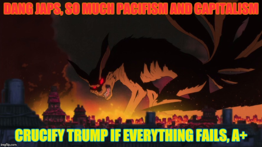 DANG JAPS, SO MUCH PACIFISM AND CAPITALISM CRUCIFY TRUMP IF EVERYTHING FAILS, A+ | made w/ Imgflip meme maker