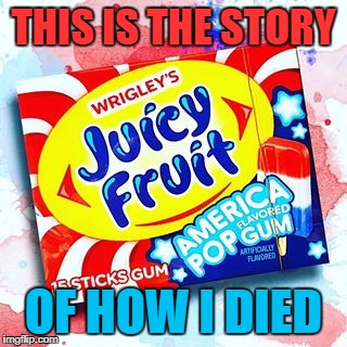 THIS IS THE STORY; OF HOW I DIED | image tagged in tastes like trump | made w/ Imgflip meme maker