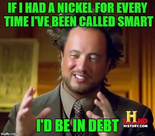 Ancient Aliens | IF I HAD A NICKEL FOR EVERY TIME I'VE BEEN CALLED SMART; I'D BE IN DEBT | image tagged in memes,ancient aliens | made w/ Imgflip meme maker