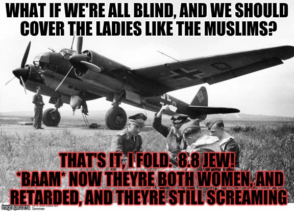 WHAT IF WE'RE ALL BLIND, AND WE SHOULD COVER THE LADIES LIKE THE MUSLIMS? THAT'S IT, I FOLD.  8.8 JEW!  *BAAM* NOW THEYRE BOTH WOMEN, AND RE | made w/ Imgflip meme maker
