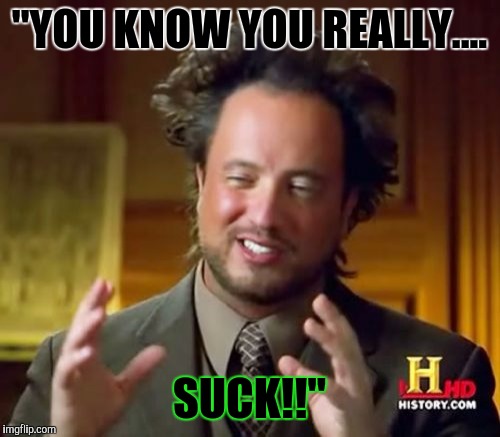 Ancient Aliens Meme | "YOU KNOW YOU REALLY.... SUCK!!" | image tagged in memes,ancient aliens | made w/ Imgflip meme maker