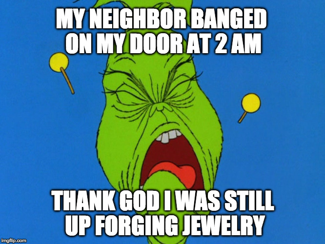 Grinch - noise | MY NEIGHBOR BANGED ON MY DOOR AT 2 AM; THANK GOD I WAS STILL UP FORGING JEWELRY | image tagged in grinch - noise | made w/ Imgflip meme maker