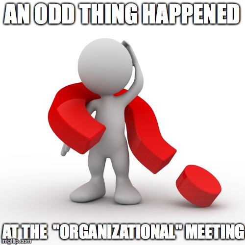 question mark  | AN ODD THING HAPPENED; AT THE  "ORGANIZATIONAL" MEETING | image tagged in question mark | made w/ Imgflip meme maker