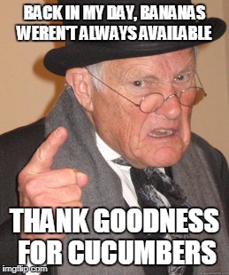 Back In My Day Meme | BACK IN MY DAY, BANANAS WEREN'T ALWAYS AVAILABLE THANK GOODNESS FOR CUCUMBERS | image tagged in memes,back in my day | made w/ Imgflip meme maker