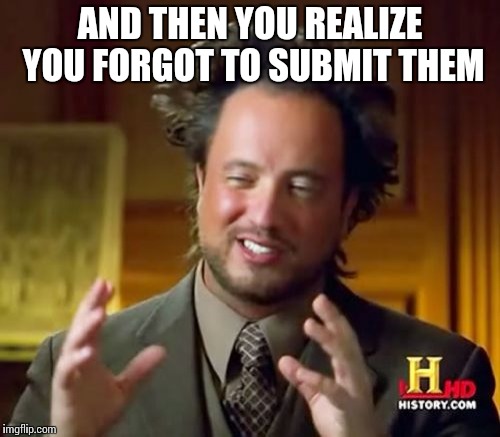 Ancient Aliens Meme | AND THEN YOU REALIZE YOU FORGOT TO SUBMIT THEM | image tagged in memes,ancient aliens | made w/ Imgflip meme maker