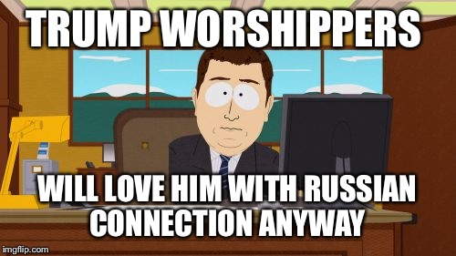 Aaaaand Its Gone Meme | TRUMP WORSHIPPERS; WILL LOVE HIM WITH RUSSIAN CONNECTION ANYWAY | image tagged in memes,aaaaand its gone | made w/ Imgflip meme maker