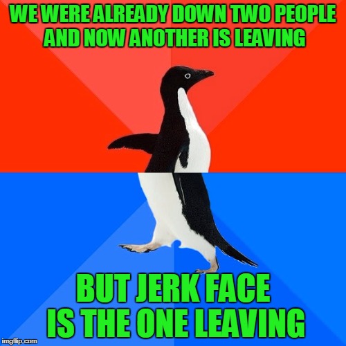 Another one bites the dust | WE WERE ALREADY DOWN TWO PEOPLE AND NOW ANOTHER IS LEAVING; BUT JERK FACE IS THE ONE LEAVING | image tagged in memes,socially awesome awkward penguin,did i seriously just use this template,it is fitting though,i hate myself | made w/ Imgflip meme maker