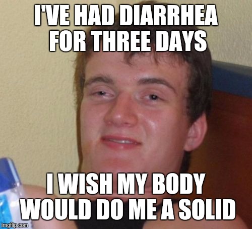10 Guy Meme | I'VE HAD DIARRHEA FOR THREE DAYS; I WISH MY BODY WOULD DO ME A SOLID | image tagged in memes,10 guy | made w/ Imgflip meme maker