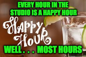 happy hour | EVERY HOUR IN THE STUDIO IS A HAPPY HOUR; WELL .  .  .  MOST HOURS | image tagged in happy hour | made w/ Imgflip meme maker