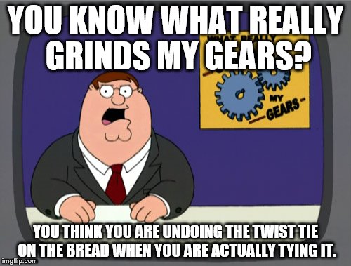 Am I the only one? Sometimes it looks like you'll be untying it but... | YOU KNOW WHAT REALLY GRINDS MY GEARS? YOU THINK YOU ARE UNDOING THE TWIST TIE ON THE BREAD WHEN YOU ARE ACTUALLY TYING IT. | image tagged in memes,peter griffin news | made w/ Imgflip meme maker