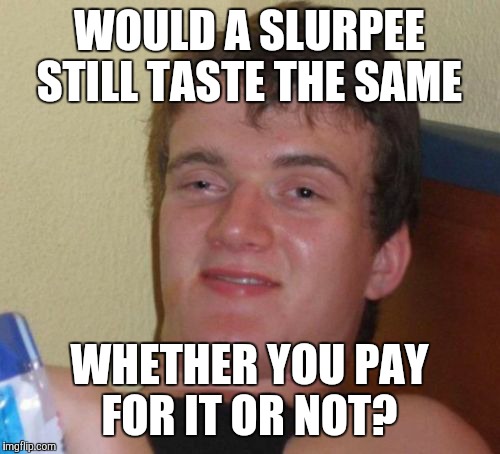 Yeah, would a Slurpee still have its full flavor if you took it the counter and paid for it? | WOULD A SLURPEE STILL TASTE THE SAME; WHETHER YOU PAY FOR IT OR NOT? | image tagged in memes,10 guy,7 eleven slurpee,7 eleven,free slurpee,july 11th | made w/ Imgflip meme maker