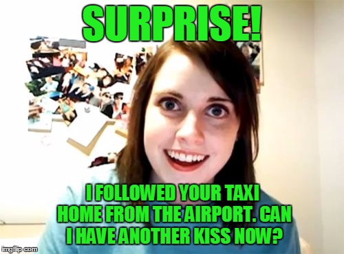 SURPRISE! I FOLLOWED YOUR TAXI HOME FROM THE AIRPORT. CAN I HAVE ANOTHER KISS NOW? | made w/ Imgflip meme maker