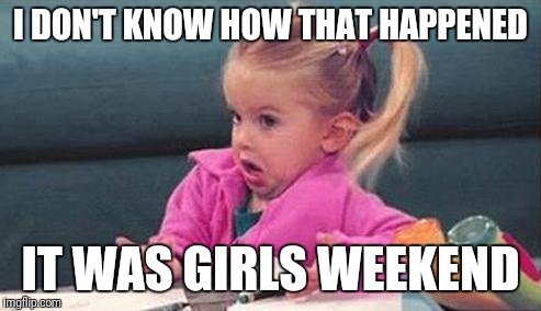 My Daughter's Boyfriend | I DON'T KNOW HOW THAT HAPPENED; IT WAS GIRLS WEEKEND | image tagged in my daughter's boyfriend | made w/ Imgflip meme maker