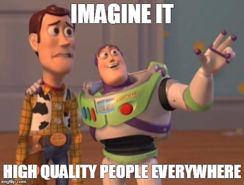 X, X Everywhere | IMAGINE IT; HIGH QUALITY PEOPLE EVERYWHERE | image tagged in memes,x x everywhere | made w/ Imgflip meme maker