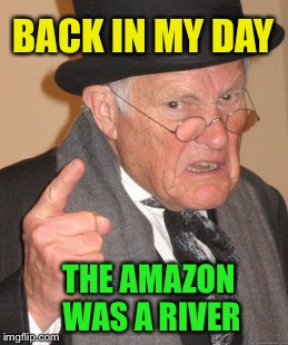 Back In My Day Meme | BACK IN MY DAY THE AMAZON WAS A RIVER | image tagged in memes,back in my day | made w/ Imgflip meme maker