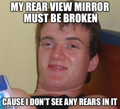 10 Guy Meme | MY REAR VIEW MIRROR MUST BE BROKEN; CAUSE I DON'T SEE ANY REARS IN IT | image tagged in memes,10 guy | made w/ Imgflip meme maker