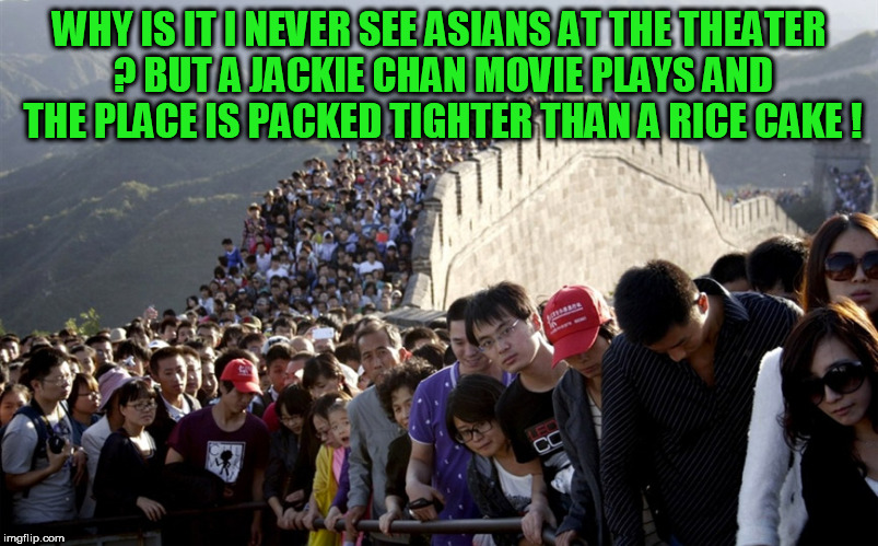 chinese tourists great wall | WHY IS IT I NEVER SEE ASIANS AT THE THEATER ? BUT A JACKIE CHAN MOVIE PLAYS AND THE PLACE IS PACKED TIGHTER THAN A RICE CAKE ! | image tagged in chinese tourists great wall,jackie chan,jackie chan wtf,rice,asian,chinese | made w/ Imgflip meme maker