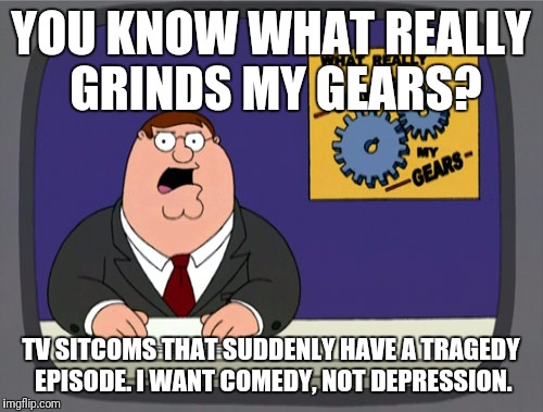 I Blame M.A.S.H. | YOU KNOW WHAT REALLY GRINDS MY GEARS? TV SITCOMS THAT SUDDENLY HAVE A TRAGEDY EPISODE. I WANT COMEDY, NOT DEPRESSION. | image tagged in memes,peter griffin news,tv,you know what really grinds my gears | made w/ Imgflip meme maker