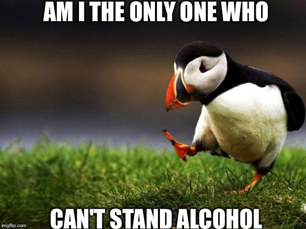 Unpopular Opinion Puffin | AM I THE ONLY ONE WHO; CAN'T STAND ALCOHOL | image tagged in memes,unpopular opinion puffin | made w/ Imgflip meme maker