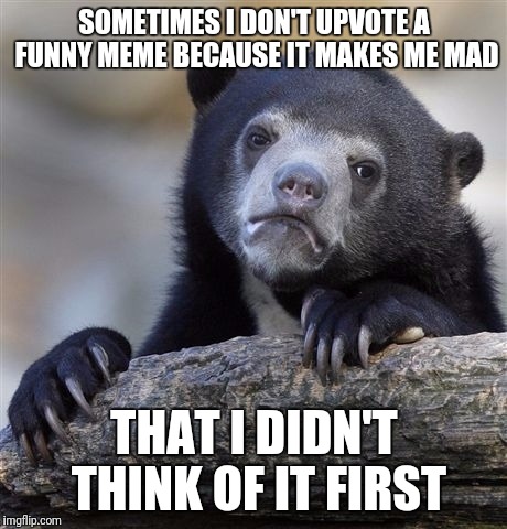 But don't fret, I normally go back and upvote it once I get over myself | SOMETIMES I DON'T UPVOTE A FUNNY MEME BECAUSE IT MAKES ME MAD; THAT I DIDN'T THINK OF IT FIRST | image tagged in memes,confession bear | made w/ Imgflip meme maker