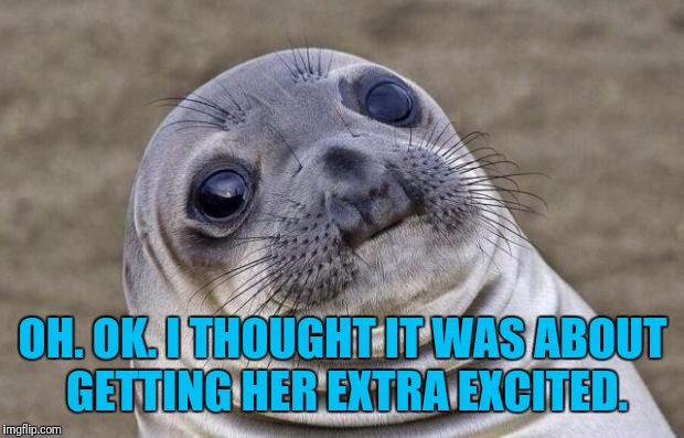 Awkward Moment Sealion Meme | OH. OK. I THOUGHT IT WAS ABOUT GETTING HER EXTRA EXCITED. | image tagged in memes,awkward moment sealion | made w/ Imgflip meme maker