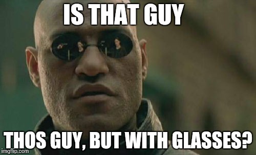 Matrix Morpheus Meme | IS THAT GUY THOS GUY, BUT WITH GLASSES? | image tagged in memes,matrix morpheus | made w/ Imgflip meme maker