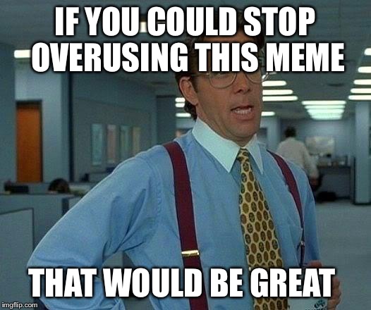 That Would Be Great Meme | IF YOU COULD STOP OVERUSING THIS MEME; THAT WOULD BE GREAT | image tagged in memes,that would be great | made w/ Imgflip meme maker