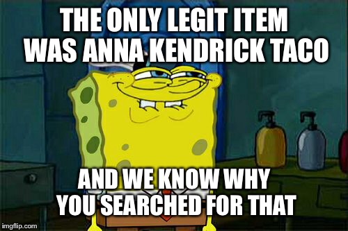 Don't You Squidward Meme | THE ONLY LEGIT ITEM WAS ANNA KENDRICK TACO AND WE KNOW WHY YOU SEARCHED FOR THAT | image tagged in memes,dont you squidward | made w/ Imgflip meme maker