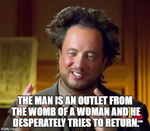 Ancient Aliens | THE MAN IS AN OUTLET FROM THE WOMB OF A WOMAN AND HE DESPERATELY TRIES TO RETURN. | image tagged in memes,ancient aliens | made w/ Imgflip meme maker