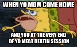 Spongegar Meme | WHEN YO MOM COME HOME; AND YOU AT THE VERY END OF YO MEAT BEATIN SESSION | image tagged in memes,spongegar | made w/ Imgflip meme maker
